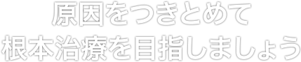 原因をつきとめて根本治療を目指しましょう